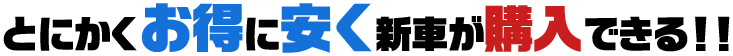 とにかくお得に安く新車が購入できる!!