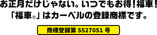 お正月だけじゃない。いつでもお得!福車!「福車®️」はカーベルの登録商標です。