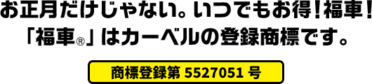 お正月だけじゃない。いつでもお得！福車！「福車®️」はカーベルの登録商標です。