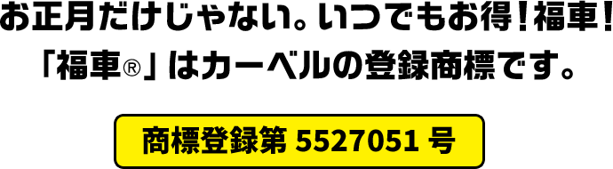 お正月だけじゃない。いつでもお得!福車!「福車®️」はカーベルの登録商標です。
