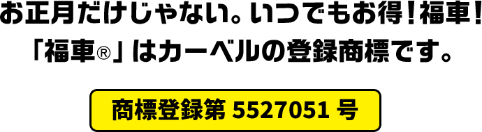 お正月だけじゃない。いつでもお得！福車！「福車®️」はカーベルの登録商標です。