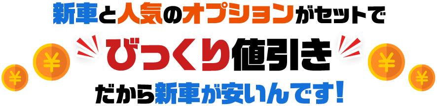 新車と人気のオプションがセットでびっくり値引きだから新車が安いんです！