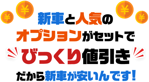 新車と人気のオプションがセットでびっくり値引きだから新車が安いんです！