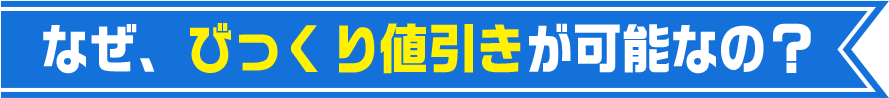 なぜ、びっくり値引きが可能なの?