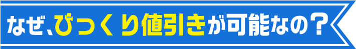 なぜ、びっくり値引きが可能なの?