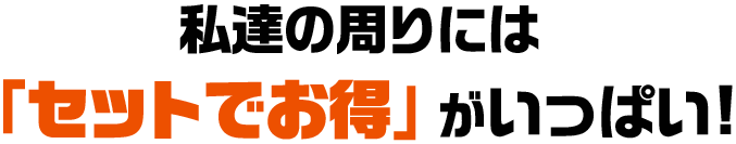 私達の周りには「セットでお得」がいっぱい!