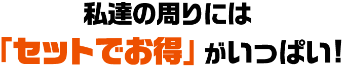 私達の周りには「セットでお得」がいっぱい！