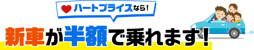 ハートプライスなら!新車が半額で乗れます!