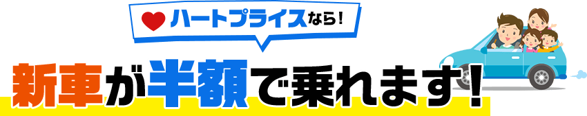 ハートプライスなら！新車が半額で乗れます！