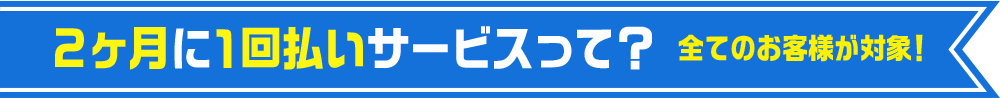 2か月に1回払いサービスって?全てのお客様が対象!