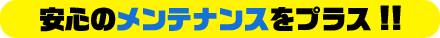 安心のメンテナンスをプラス!!
