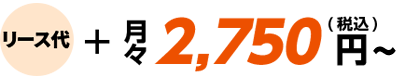リース代+月々2,750円(税込)