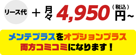 リース代＋月々4,950円（税込）メンテプラスをオプションプラス両方コミコミになります！